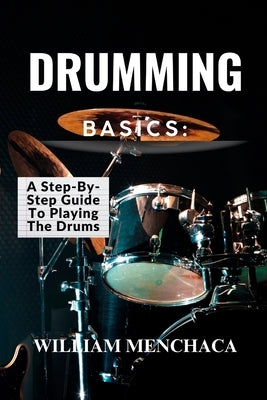 Drumming Basics: A STEP-BY-STEP GUIDE TO PLAYING THE DRUMS: Getting Started: Essential Gear and Setup for Beginners by Menchaca, William
