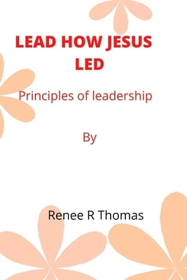 Lead How Jesus Led: Principles of leadership by Thomas, Renee R.