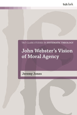 John Webster's Vision of Moral Agency: A Study in Theological Moral Ontology by Jones, W. Jeremy