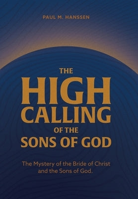 The High Calling of the Sons of God: The Mystery of the Bride of Christ and the Sons of God. by Hanssen, Paul M.