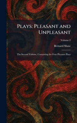 Plays: Pleasant and Unpleasant: The Second Volume, Containing the Four Pleasant Plays by Shaw, Bernard