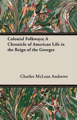 Colonial Folkways; A Chronicle of American Life in the Reign of the Georges by Andrews, Charles McLean