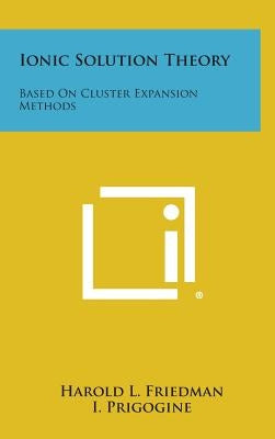 Ionic Solution Theory: Based on Cluster Expansion Methods by Friedman, Harold L.