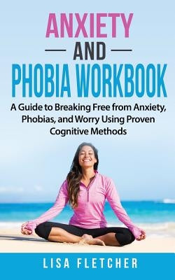 Anxiety And Phobia Workbook: A Guide to Breaking Free from Anxiety, Phobias, and Worry Using Proven Cognitive Methods by Fletcher, Lisa