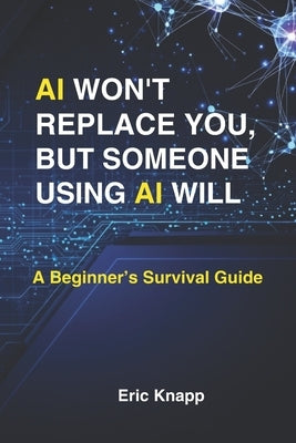 AI Won't Replace You, But Someone Using AI Will: A Beginner's Survival Guide by Knapp, Eric