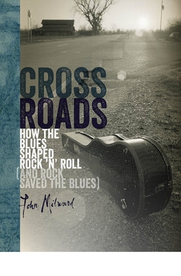Crossroads: How the Blues Shaped Rock 'n' Roll (and Rock Saved the Blues) by Milward, John
