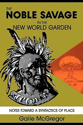 The Noble Savage in the New World Garden: Notes toward a Syntactics of Place by McGregor, Gaile