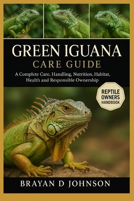 Green Iguana Care Guide: A Complete Care, Handling, Nutrition, Habitat, Health and Responsible Ownership by D. Johnson, Brayan