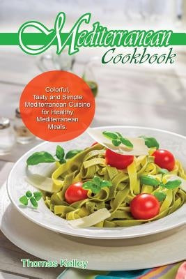 Mediterranean Cook Book: Colorful, Tasty and Simple Mediterranean Cuisine for Healthy Mediterranean Meals by Kelley, Thomas