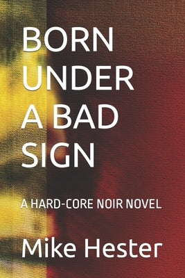 Born Under a Bad Sign: A Hard-Core Noir Novel by Hester, Mike