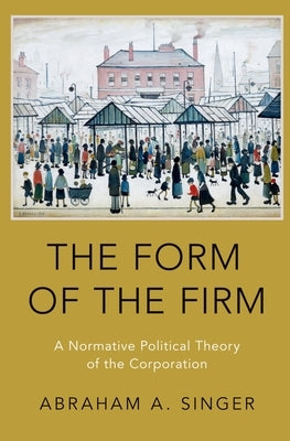 The Form of the Firm: A Normative Political Theory of the Corporation by Singer, Abraham A.