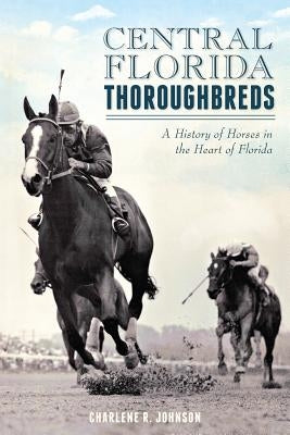 Central Florida Thoroughbreds:: A History of Horses in the Heart of Florida by Johnson, Charlene R.