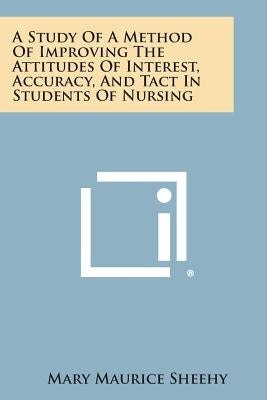 A Study of a Method of Improving the Attitudes of Interest, Accuracy, and Tact in Students of Nursing by Sheehy, Mary Maurice
