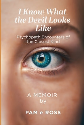 I Know What the Devil Looks Like: Psychopath Encounters of the Closest Kind by Ross, Pam E.