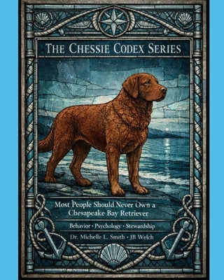 Most People Should Never Own a Chesapeake Bay Retriever - The Chessie Codex: Behavior * Psychology * Stewardship by Welch, Jb