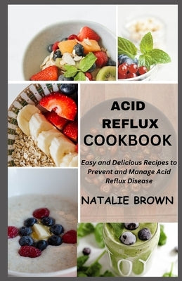 Acid Reflux Cookbook: Easy and Delicious Recipes to Prevent and Manage Acid Reflux Disease by Brown, Natalie