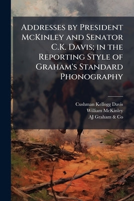 Addresses by President McKinley and Senator C.K. Davis; in the Reporting Style of Graham's Standard Phonography by Davis, Cushman Kellogg