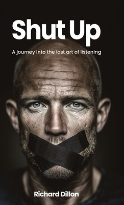 Shut Up: A Journey into the Lost Art of Listening by Dillon, Richard