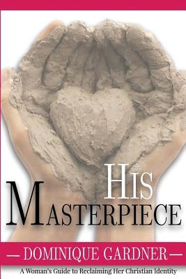 His Masterpiece: A Womans Guide to Reclaiming Her Christian Identity by Gardner, Dominique