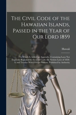 The Civil Code of the Hawaiian Islands, Passed in the Year of Our Lord 1859: To Which Is Added an Appendix, Containing Laws Not Expressly Repealed by by Hawaii