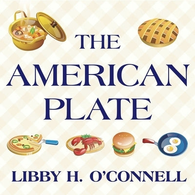 The American Plate: A Culinary History in 100 Bites by O'Connell, Libby H.