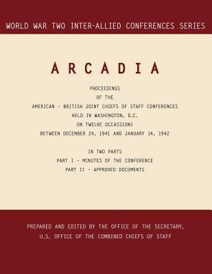 Arcadia: Washington, D.C., 24 December 1941-14 January 1942 (World War II Inter-Allied Conferences Series) by Inter-Allied Conference
