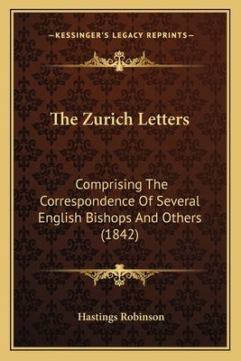 The Zurich Letters: Comprising The Correspondence Of Several English Bishops And Others (1842) by Robinson, Hastings