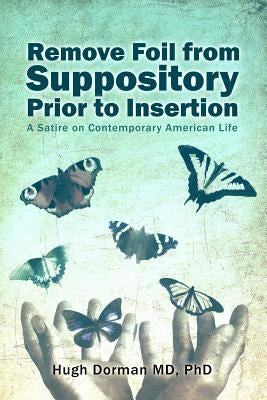 Remove Foil from Suppository Prior to Insertion: A Satire on Contemporary American Life by Dorman, Hugh