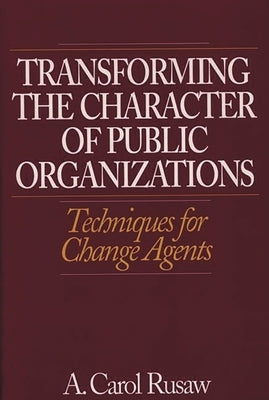 Transforming the Character of Public Organizations: Techniques for Change Agents by Rusaw, A.