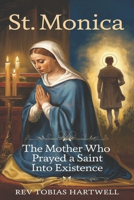 St. Monica: The Mother Who Prayed A Saint Into Existence. by Hartwell, Tobias