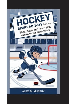Hockey Sport Activity for Kids: Slide, Skate, and Score with Awesome Ice Adventures! by M. Murphy, Alice
