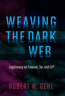 Weaving the Dark Web: Legitimacy on Freenet, Tor, and I2p by Gehl, Robert W.