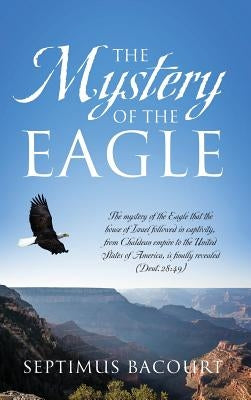 The Mystery of the Eagle: The mystery of the Eagle that the house of Israel followed in captivity from Chaldean empire to the United States of A by Bacourt, Septimus