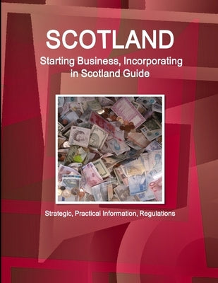 Scotland: Starting Business, Incorporating in Scotland Guide - Strategic, Practical Information, Regulations by Ibp, Inc