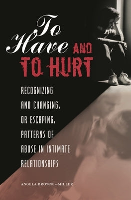To Have and To Hurt: Recognizing and Changing, or Escaping, Patterns of Abuse in Intimate Relationships by Browne-Miller, Angela