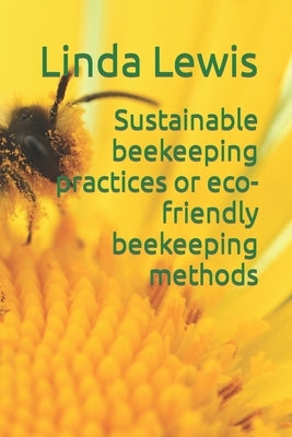 Sustainable beekeeping practices or eco-friendly beekeeping methods by Lewis, Linda