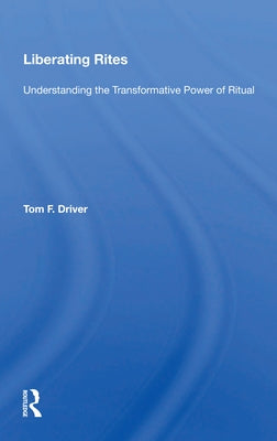 Liberating Rites: Understanding the Transformative Power of Ritual by Driver, Tom F.