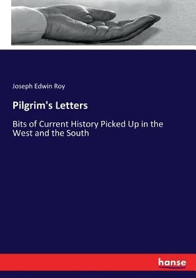 Pilgrim's Letters: Bits of Current History Picked Up in the West and the South by Roy, Joseph Edwin
