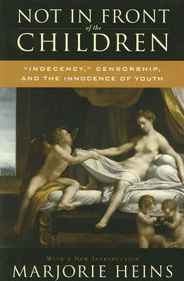 Not in Front of the Children: 'Indecency, ' Censorship, and the Innocence of Youth by Heins, Marjorie