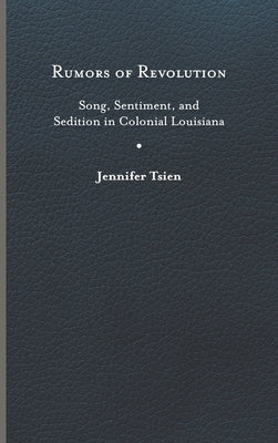Rumors of Revolution: Song, Sentiment, and Sedition in Colonial Louisiana by Tsien, Jennifer