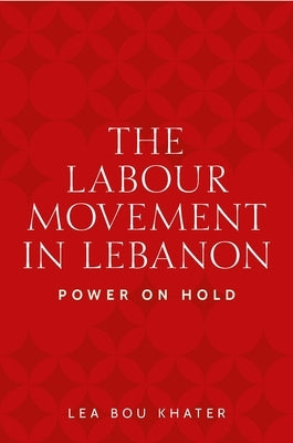The Labour Movement in Lebanon: Power on Hold by Khater, Lea Bou
