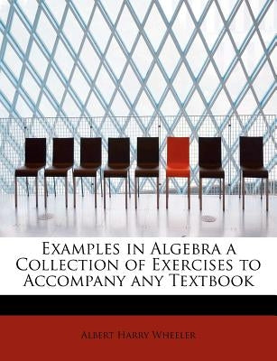 Examples in Algebra a Collection of Exercises to Accompany Any Textbook by Wheeler, Albert Harry