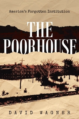 The Poorhouse: America's Forgotten Institution: America's Forgotten: America's by Wagner, David