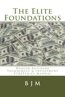 The Elite Foundations: Wealth Building Techniques & Investment Strategies Manual by M, B. J.