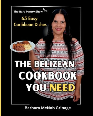 The Belizean Cookbook You Need: 65 Easy Caribbean Dishes by Grinage, Barbara McNab