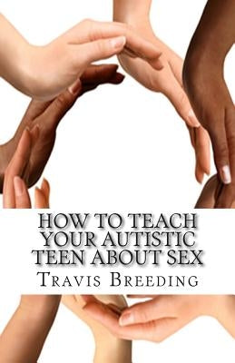 How to Teach Your Autistic Teen about Sex: Advanced Guidebook for Parents and Educators by Breeding, Travis