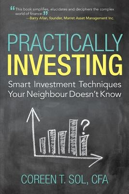Practically Investing: Smart Investment Techniques Your Neighbour Doesn't Know by Sol Cfa, Coreen T.