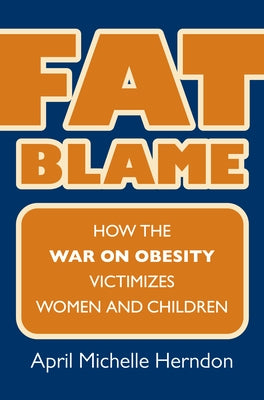 Fat Blame: How the War on Obesity Victimizes Women and Children by Herndon, April Michelle