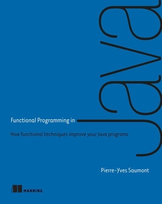 Functional Programming in Java: How Functional Techniques Improve Your Java Programs by Saumont, Pierre-Yves
