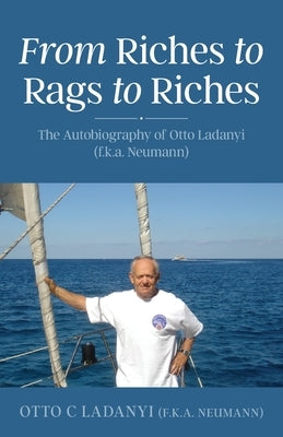 From Riches to Rags to Riches: The Autobiography of Otto Ladanyi (f.k.a. Neumann) by Ladanyi, Otto C.